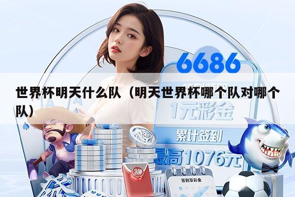 世界杯明天什么队(明天世界杯哪个队对哪个队)