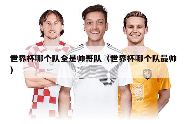 世界杯哪个队全是帅哥队（世界杯哪个队最帅）