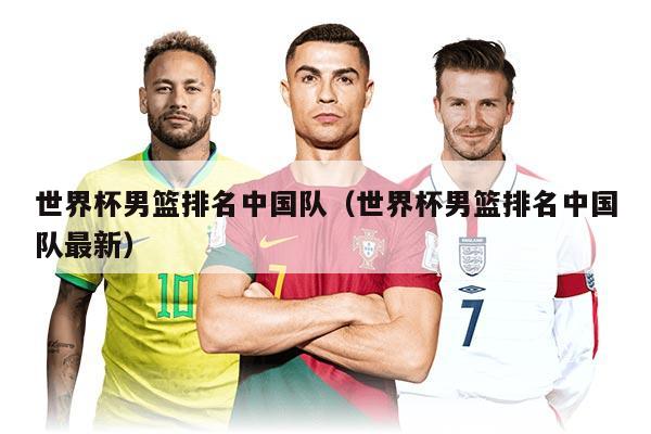 世界杯男篮排名中国队(世界杯男篮排名中国队最新)