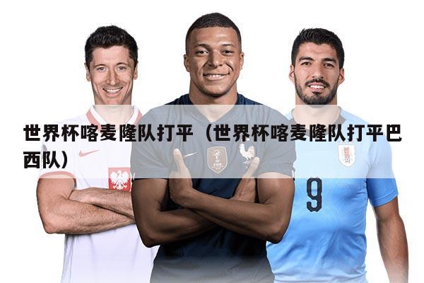 世界杯喀麦隆队打平（世界杯喀麦隆队打平巴西队）