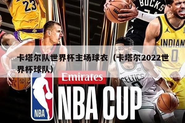 卡塔尔队世界杯主场球衣(卡塔尔2022世界杯球队)