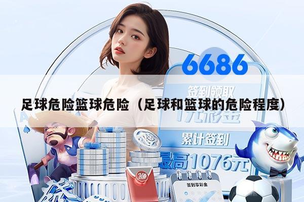 足球危险篮球危险（足球和篮球的危险程度）