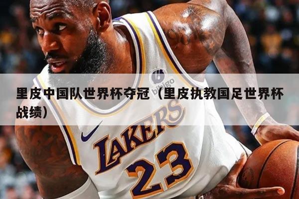 里皮中国队世界杯夺冠（里皮执教国足世界杯战绩）