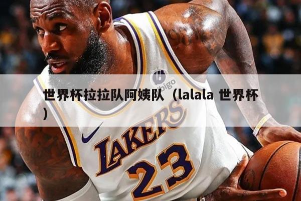 世界杯拉拉队阿姨队(lalala 世界杯)