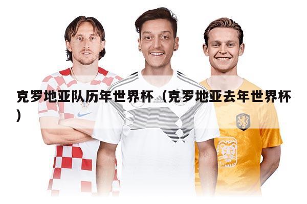 克罗地亚队历年世界杯（克罗地亚去年世界杯）