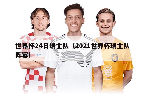 世界杯24日瑞士队(2021世界杯瑞士队阵容)