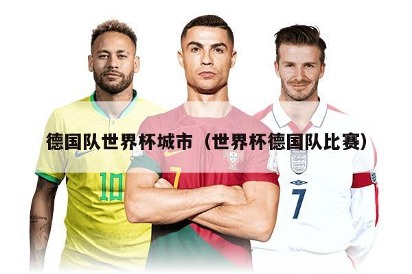 德国队世界杯城市(世界杯德国队比赛)
