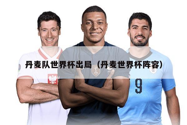 丹麦队世界杯出局(丹麦世界杯阵容)