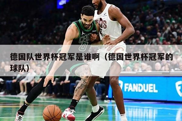 德国队世界杯冠军是谁啊(德国世界杯冠军的球队)