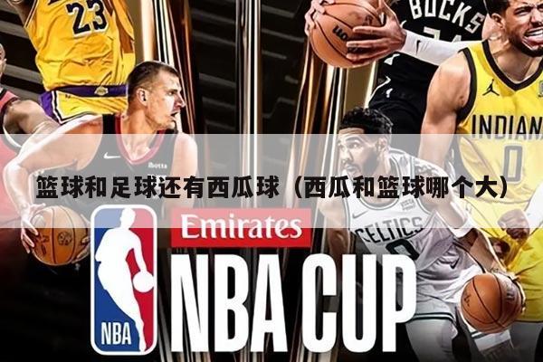 篮球和足球还有西瓜球(西瓜和篮球哪个大)