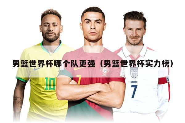 男篮世界杯哪个队更强（男篮世界杯实力榜）