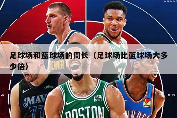 足球场和篮球场的周长（足球场比篮球场大多少倍）