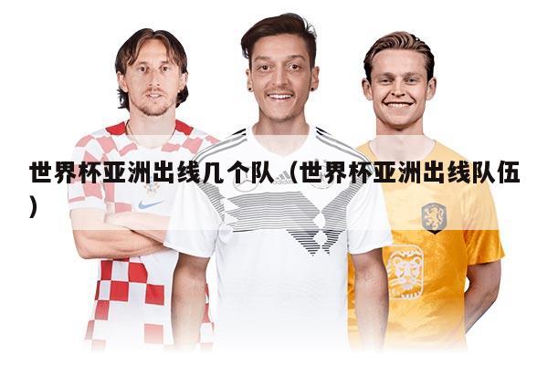 世界杯亚洲出线几个队（世界杯亚洲出线队伍）