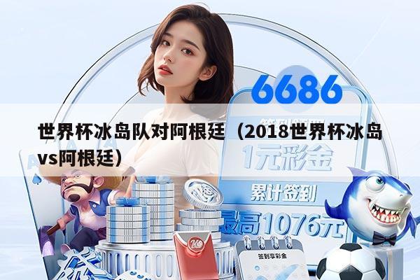 世界杯冰岛队对阿根廷(2018世界杯冰岛vs阿根廷)