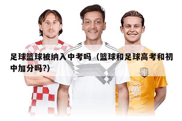 足球篮球被纳入中考吗(篮球和足球高考和初中加分吗?)