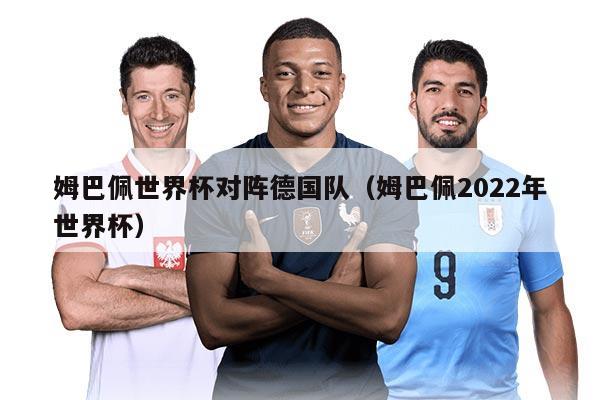 姆巴佩世界杯对阵德国队（姆巴佩2022年世界杯）