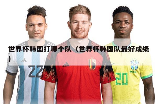 世界杯韩国打哪个队（世界杯韩国队最好成绩）