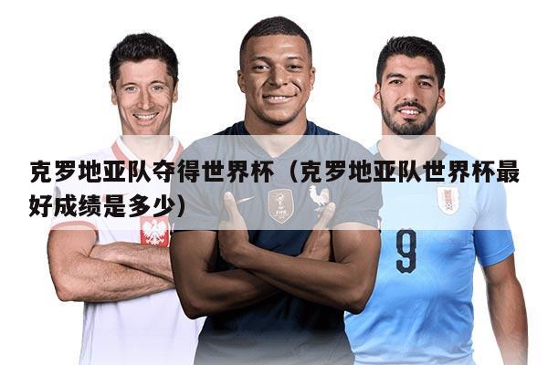 克罗地亚队夺得世界杯（克罗地亚队世界杯最好成绩是多少）