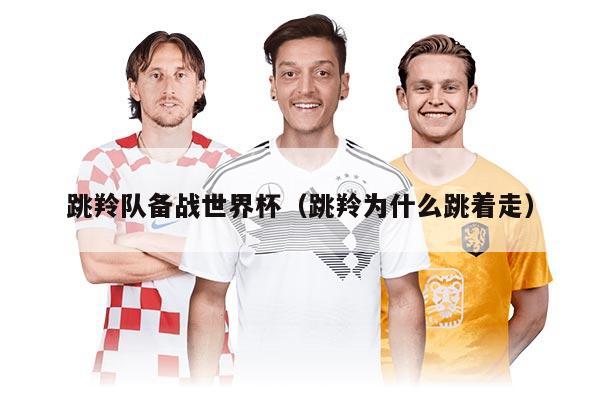 跳羚队备战世界杯（跳羚为什么跳着走）