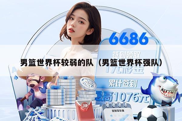 男篮世界杯较弱的队（男篮世界杯强队）