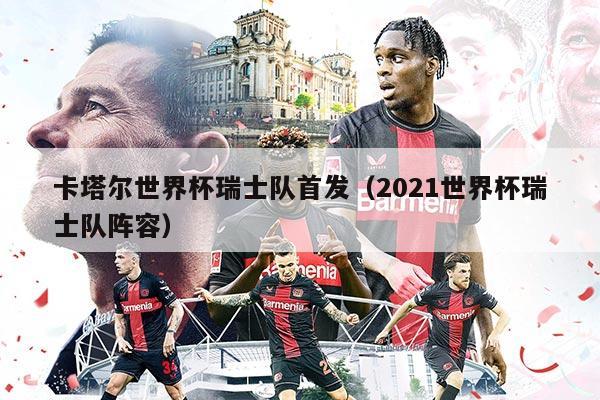 卡塔尔世界杯瑞士队首发(2021世界杯瑞士队阵容)