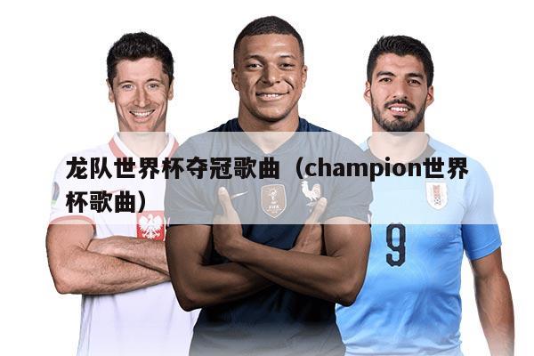 龙队世界杯夺冠歌曲（champion世界杯歌曲）