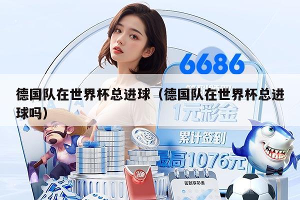 德国队在世界杯总进球（德国队在世界杯总进球吗）