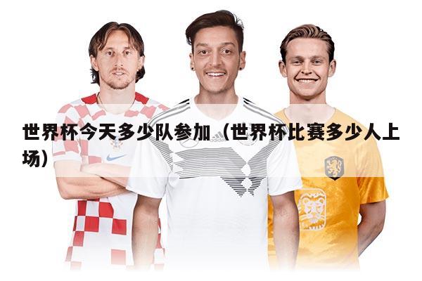 世界杯今天多少队参加(世界杯比赛多少人上场)