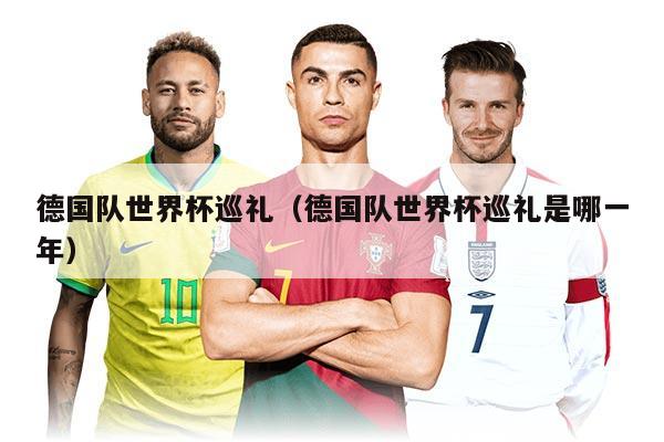 德国队世界杯巡礼（德国队世界杯巡礼是哪一年）