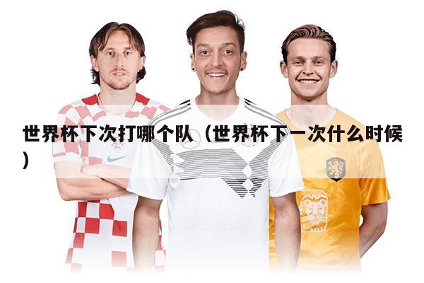 世界杯下次打哪个队(世界杯下一次什么时候)