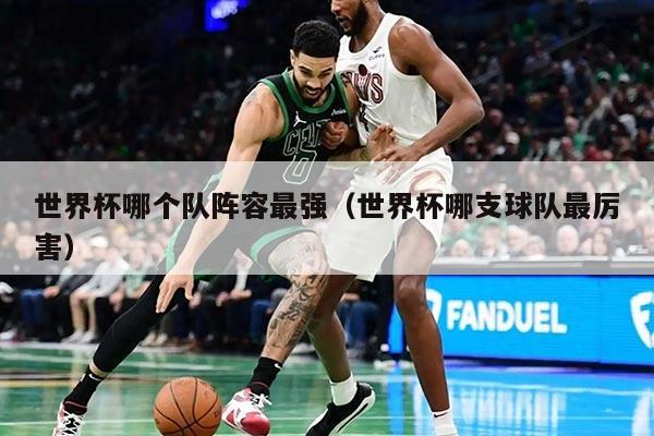 世界杯哪个队阵容最强（世界杯哪支球队最厉害）