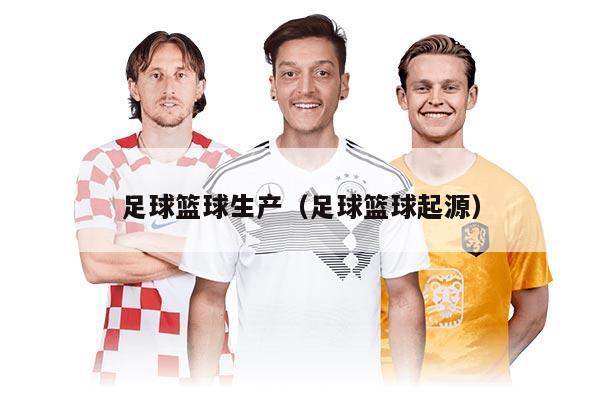 足球篮球生产（足球篮球起源）