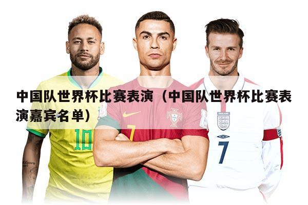 中国队世界杯比赛表演（中国队世界杯比赛表演嘉宾名单）