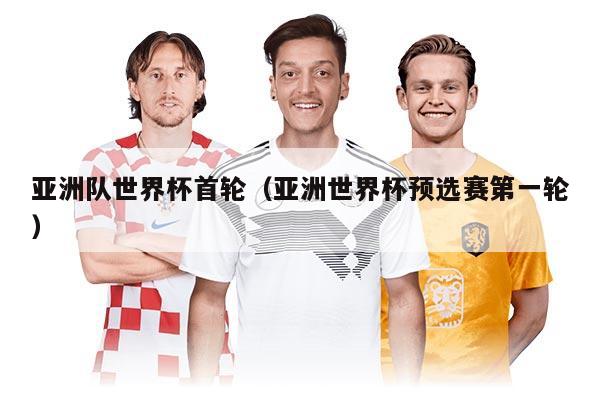 亚洲队世界杯首轮（亚洲世界杯预选赛第一轮）