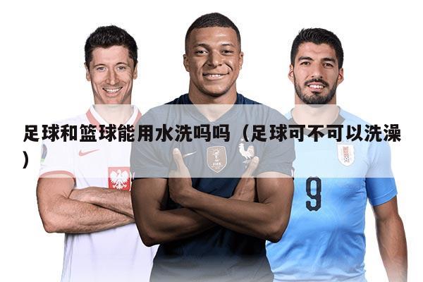 足球和篮球能用水洗吗吗（足球可不可以洗澡）