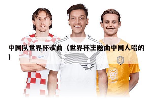 中国队世界杯歌曲（世界杯主题曲中国人唱的）