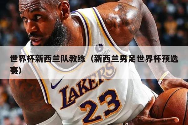 世界杯新西兰队教练（新西兰男足世界杯预选赛）