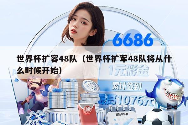 世界杯扩容48队（世界杯扩军48队将从什么时候开始）