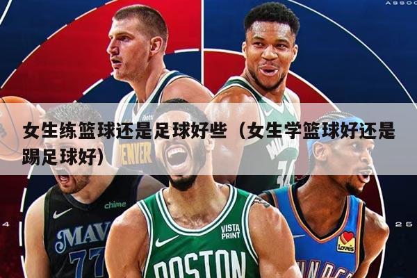 女生练篮球还是足球好些（女生学篮球好还是踢足球好）
