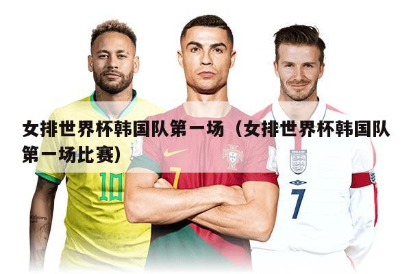 女排世界杯韩国队第一场（女排世界杯韩国队第一场比赛）