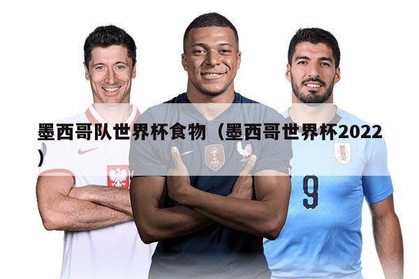 墨西哥队世界杯食物（墨西哥世界杯2022）