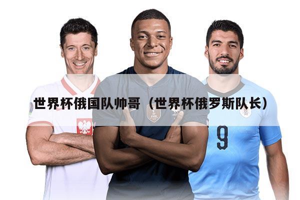 世界杯俄国队帅哥(世界杯俄罗斯队长)