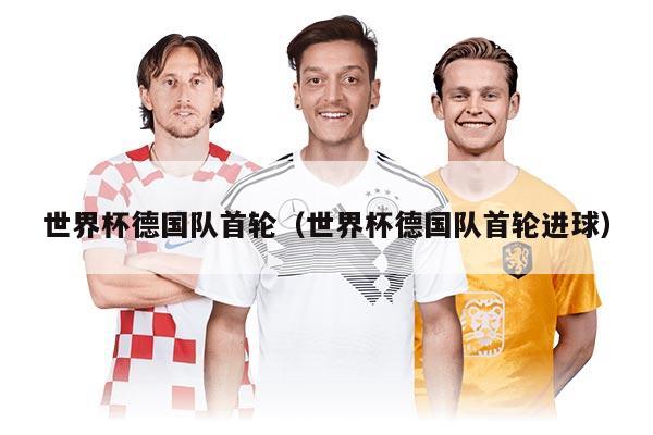 世界杯德国队首轮（世界杯德国队首轮进球）