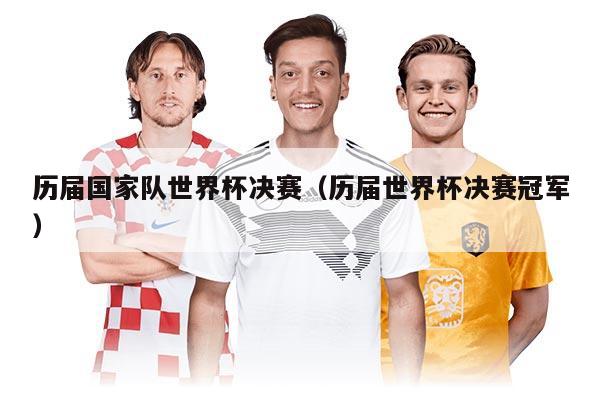 历届国家队世界杯决赛（历届世界杯决赛冠军）