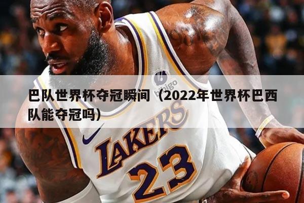 巴队世界杯夺冠瞬间（2022年世界杯巴西队能夺冠吗）