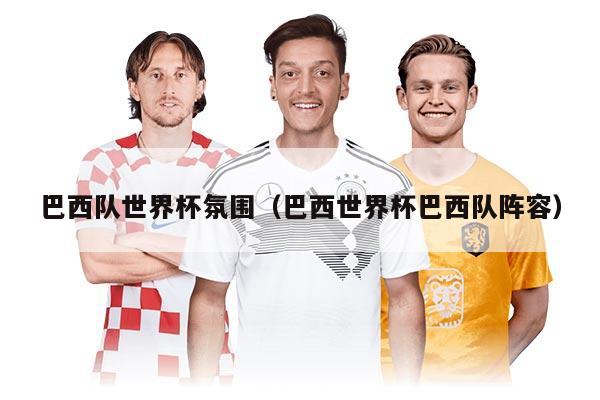 巴西队世界杯氛围（巴西世界杯巴西队阵容）