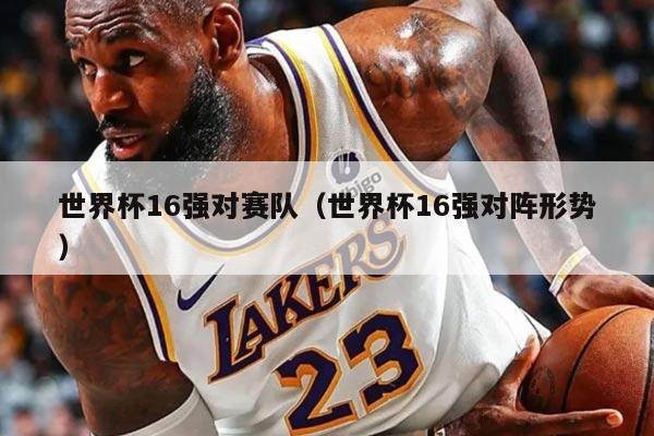 世界杯16强对赛队(世界杯16强对阵形势)