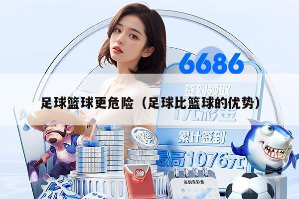 足球篮球更危险（足球比篮球的优势）