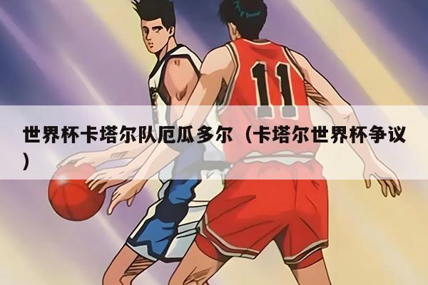 世界杯卡塔尔队厄瓜多尔（卡塔尔世界杯争议）