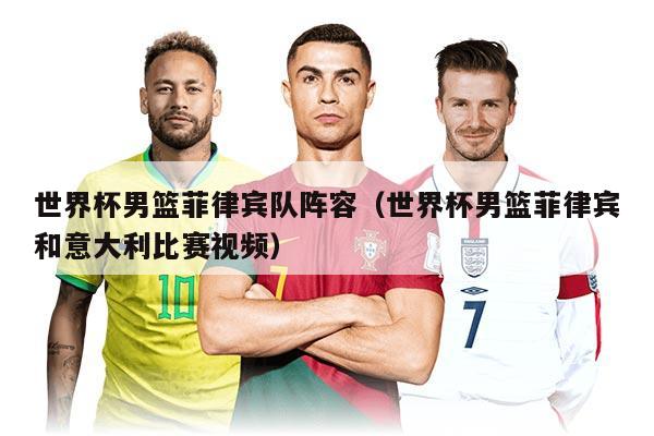 世界杯男篮菲律宾队阵容（世界杯男篮菲律宾和意大利比赛视频）